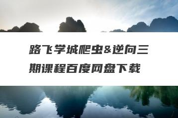 路飞学城爬虫&逆向三期课程百度网盘下载