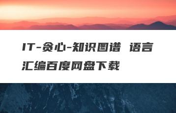 IT-贪心-知识图谱 语言汇编百度网盘下载