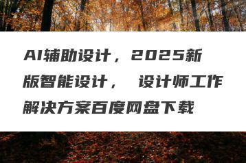 AI辅助设计，2025新版智能设计， 设计师工作解决方案百度网盘下载
