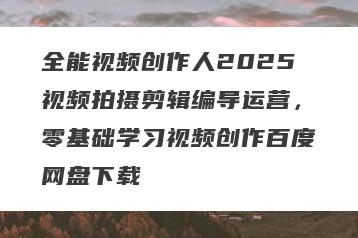 全能视频创作人2025视频拍摄剪辑编导运营，零基础学习视频创作百度网盘下载