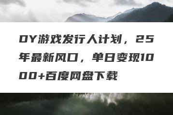 DY游戏发行人计划，25年最新风口，单日变现1000+百度网盘下载