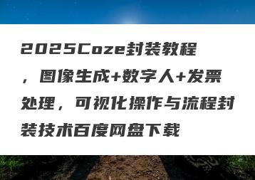 2025Coze封装教程，图像生成+数字人+发票处理，可视化操作与流程封装技术百度网盘下载