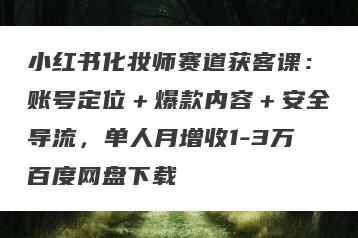 小红书化妆师赛道获客课：账号定位＋爆款内容＋安全导流，单人月增收1-3万百度网盘下载