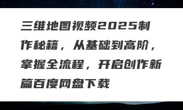 三维地图视频2025制作秘籍，从基础到高阶，掌握全流程，开启创作新篇百度网盘下载