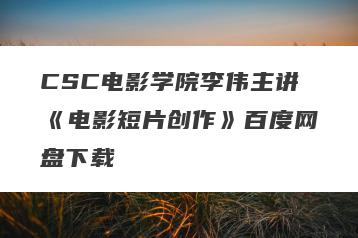 CSC电影学院李伟主讲《电影短片创作》百度网盘下载