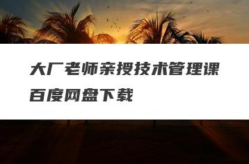 大厂老师亲授技术管理课百度网盘下载