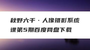 秋野六千·人像摄影系统课第5期百度网盘下载