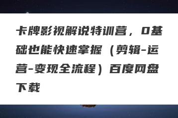 卡牌影视解说特训营，0基础也能快速掌握（剪辑-运营-变现全流程）百度网盘下载