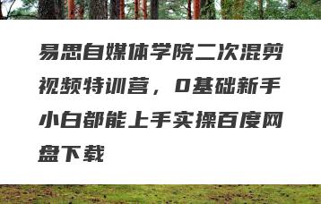 易思自媒体学院二次混剪视频特训营，0基础新手小白都能上手实操百度网盘下载