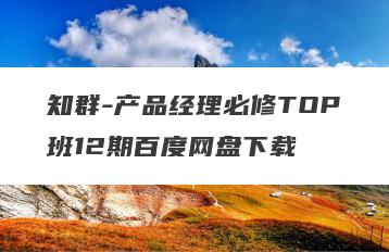 知群-产品经理必修TOP班12期百度网盘下载