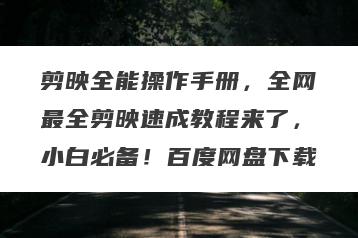 剪映全能操作手册，全网最全剪映速成教程来了，小白必备！百度网盘下载