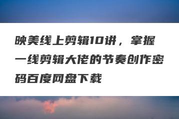 映美线上剪辑10讲，掌握一线剪辑大佬的节奏创作密码百度网盘下载