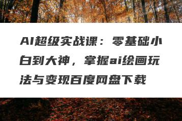 AI超级实战课:零基础小白到大神,掌握ai绘画玩法与变现百度网盘下载