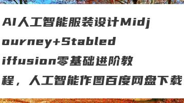 AI人工智能服装设计Midjourney+Stablediffusion零基础进阶教程，人工智能作图百度网盘下载