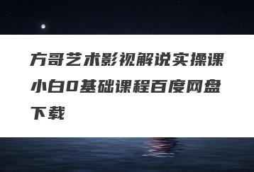 方哥艺术影视解说实操课小白0基础课程百度网盘下载