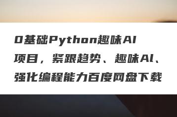0基础Python趣味AI项目，紧跟趋势、趣味Al、强化编程能力百度网盘下载