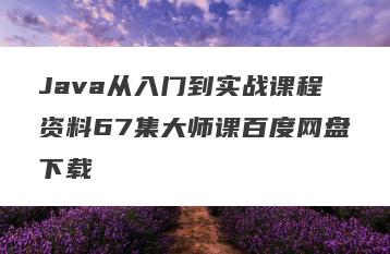 Java从入门到实战课程资料67集大师课百度网盘下载