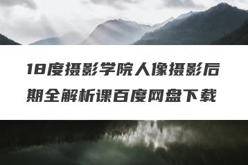 18度摄影学院人像摄影后期全解析课百度网盘下载