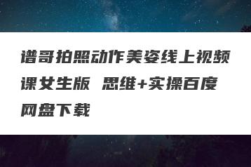 谱哥拍照动作美姿线上视频课女生版 思维+实操百度网盘下载
