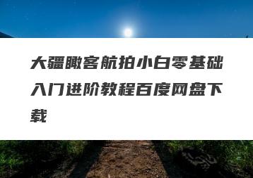 大疆瞰客航拍小白零基础入门进阶教程百度网盘下载