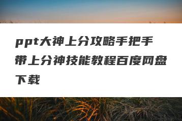 ppt大神上分攻略手把手带上分神技能教程百度网盘下载