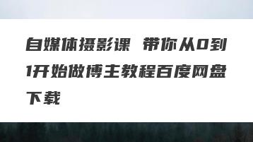 自媒体摄影课 带你从0到1开始做博主教程百度网盘下载