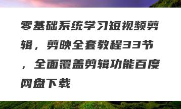 零基础系统学习短视频剪辑，剪映全套教程33节，全面覆盖剪辑功能百度网盘下载