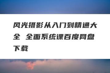 风光摄影从入门到精通大全 全面系统课百度网盘下载