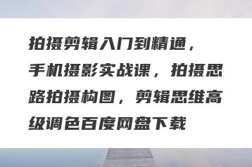 拍摄剪辑入门到精通，​手机摄影实战课，拍摄思路拍摄构图，剪辑思维高级调色百度网盘下载