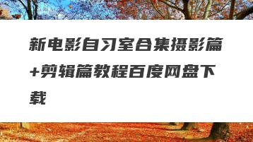 新电影自习室合集摄影篇+剪辑篇教程百度网盘下载
