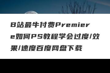 B站最牛付费Premiere如何PS教程学会过度/效果/速度百度网盘下载
