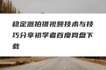 稳定器拍摄视频技术与技巧分享初学者百度网盘下载