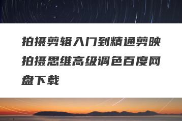 拍摄剪辑入门到精通剪映拍摄思维高级调色百度网盘下载
