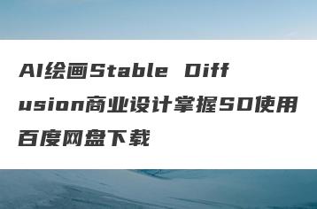 AI绘画Stable Diffusion商业设计掌握SD使用百度网盘下载