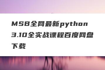 MSB全网最新python3.10全实战课程百度网盘下载