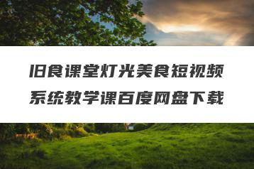旧食课堂灯光美食短视频系统教学课百度网盘下载
