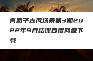 青团子古风场景第3期2022年9月结课百度网盘下载