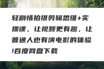 轻剧情拍摄剪辑思维+实操课，让视频更有趣，让普通人也有演电影的体验!百度网盘下载