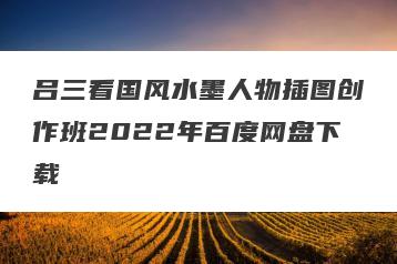 吕三看国风水墨人物插图创作班2022年百度网盘下载
