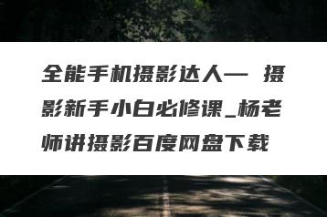 全能手机摄影达人— 摄影新手小白必修课_杨老师讲摄影百度网盘下载