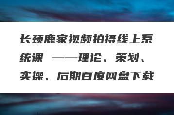 长颈鹿家视频拍摄线上系统课 ——理论、策划、实操、后期百度网盘下载