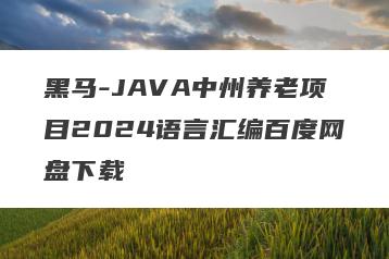 黑马-JAVA中州养老项目2024语言汇编百度网盘下载