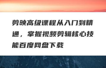 剪映高级课程从入门到精通，掌握视频剪辑核心技能百度网盘下载