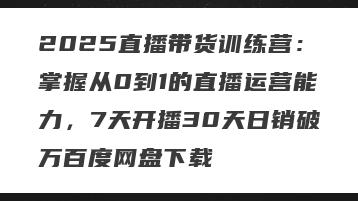 2025直播带货训练营：掌握从0到1的直播运营能力，7天开播30天日销破万百度网盘下载