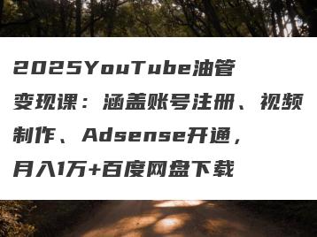 2025YouTube油管变现课：涵盖账号注册、视频制作、Adsense开通，月入1万+百度网盘下载
