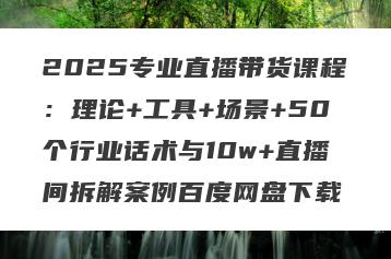 2025专业直播带货课程：理论+工具+场景+50个行业话术与10w+直播间拆解案例百度网盘下载