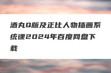 酒丸Q版及正比人物插画系统课2024年百度网盘下载