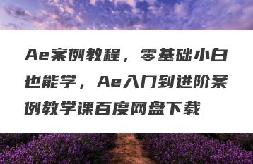 Ae案例教程，零基础小白也能学，Ae入门到进阶案例教学课百度网盘下载