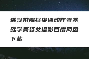 谱哥拍照摆姿课动作零基础学美姿女摄影百度网盘下载