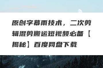 原创字幕雨技术，二次剪辑混剪搬运短视频必备【揭秘】百度网盘下载
